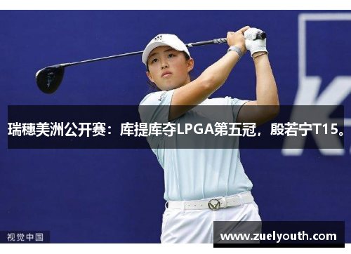 瑞穗美洲公开赛：库提库夺LPGA第五冠，殷若宁T15。