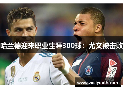 哈兰德迎来职业生涯300球：尤文被击败