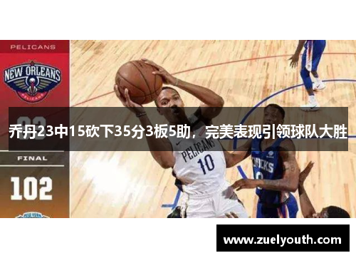 乔丹23中15砍下35分3板5助，完美表现引领球队大胜